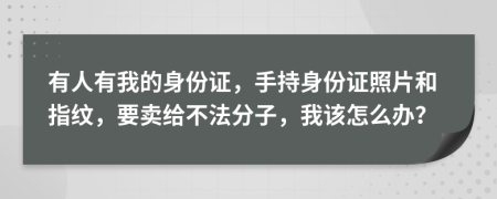 有人有我的身份证，手持身份证照片和指纹，要卖给不法分子，我该怎么办？