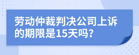 劳动仲裁判决公司上诉的期限是15天吗？