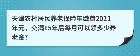 天津农村居民养老保险年缴费2021年元，交满15年后每月可以领多少养老金?