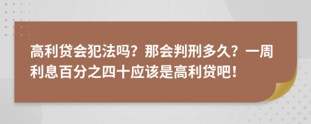 高利贷会犯法吗？那会判刑多久？一周利息百分之四十应该是高利贷吧！