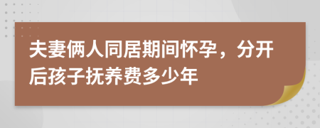 夫妻俩人同居期间怀孕，分开后孩子抚养费多少年