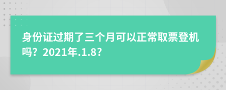 身份证过期了三个月可以正常取票登机吗？2021年.1.8?