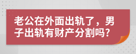 老公在外面出轨了，男子出轨有财产分割吗?