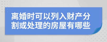 离婚时可以列入财产分割或处理的房屋有哪些