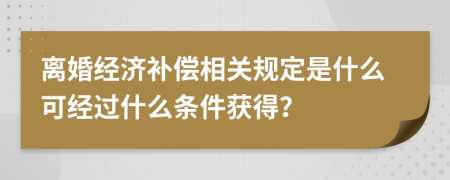 离婚经济补偿相关规定是什么可经过什么条件获得？