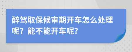 醉驾取保候审期开车怎么处理呢？能不能开车呢？