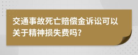 交通事故死亡赔偿金诉讼可以关于精神损失费吗？