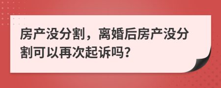 房产没分割，离婚后房产没分割可以再次起诉吗？