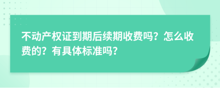 不动产权证到期后续期收费吗？怎么收费的？有具体标准吗？