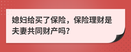 媳妇给买了保险，保险理财是夫妻共同财产吗？