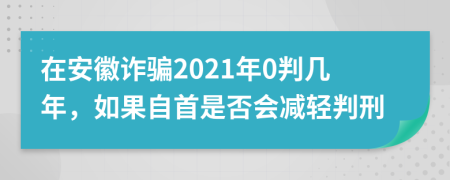 在安徽诈骗2021年0判几年，如果自首是否会减轻判刑