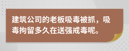 建筑公司的老板吸毒被抓，吸毒拘留多久在送强戒毒呢。
