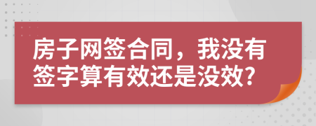 房子网签合同，我没有签字算有效还是没效?