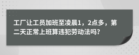 工厂让工员加班至凌晨1，2点多，第二天正常上班算违犯劳动法吗？