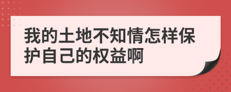 我的土地不知情怎样保护自己的权益啊