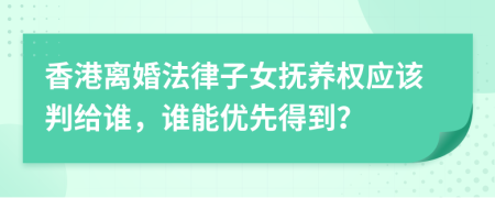 香港离婚法律子女抚养权应该判给谁，谁能优先得到？