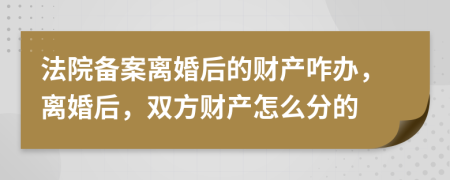 法院备案离婚后的财产咋办，离婚后，双方财产怎么分的