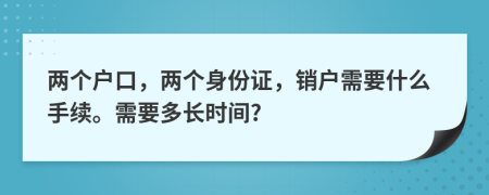 两个户口，两个身份证，销户需要什么手续。需要多长时间?