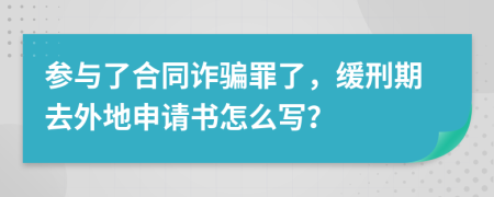 参与了合同诈骗罪了，缓刑期去外地申请书怎么写？