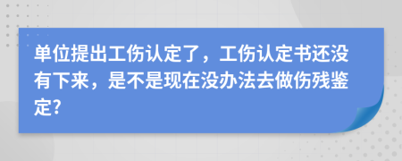 单位提出工伤认定了，工伤认定书还没有下来，是不是现在没办法去做伤残鉴定?