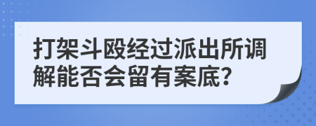 打架斗殴经过派出所调解能否会留有案底？