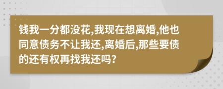 钱我一分都没花,我现在想离婚,他也同意债务不让我还,离婚后,那些要债的还有权再找我还吗？