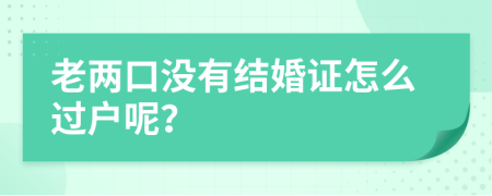 老两口没有结婚证怎么过户呢？