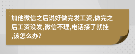 加他微信之后说好做完发工资,做完之后工资没发,微信不理,电话接了就挂,该怎么办?