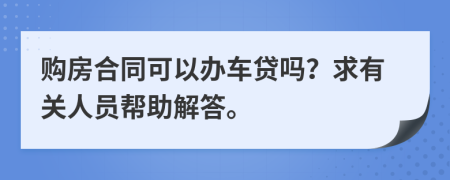 购房合同可以办车贷吗？求有关人员帮助解答。