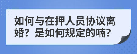 如何与在押人员协议离婚？是如何规定的喃？