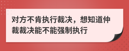 对方不肯执行裁决，想知道仲裁裁决能不能强制执行