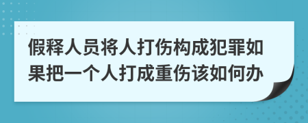 假释人员将人打伤构成犯罪如果把一个人打成重伤该如何办