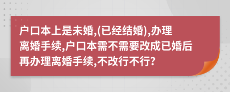 户口本上是未婚,(已经结婚),办理离婚手续,户口本需不需要改成已婚后再办理离婚手续,不改行不行？