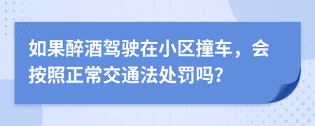 如果醉酒驾驶在小区撞车，会按照正常交通法处罚吗？