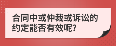 合同中或仲裁或诉讼的约定能否有效呢？