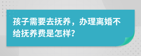 孩子需要去抚养，办理离婚不给抚养费是怎样？