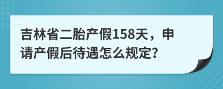 吉林省二胎产假158天，申请产假后待遇怎么规定？