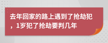 去年回家的路上遇到了抢劫犯，1岁犯了抢劫要判几年