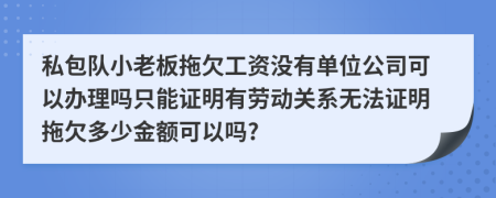 私包队小老板拖欠工资没有单位公司可以办理吗只能证明有劳动关系无法证明拖欠多少金额可以吗?