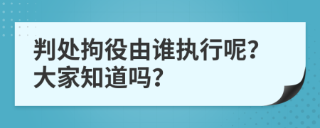 判处拘役由谁执行呢？大家知道吗？