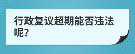 行政复议超期能否违法呢？