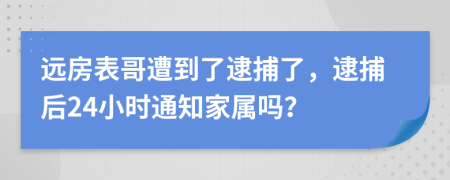 远房表哥遭到了逮捕了，逮捕后24小时通知家属吗？