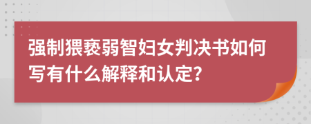 强制猥亵弱智妇女判决书如何写有什么解释和认定？