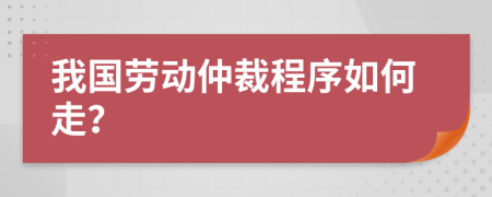 我国劳动仲裁程序如何走？