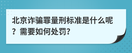 北京诈骗罪量刑标准是什么呢？需要如何处罚？
