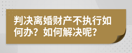 判决离婚财产不执行如何办？如何解决呢？