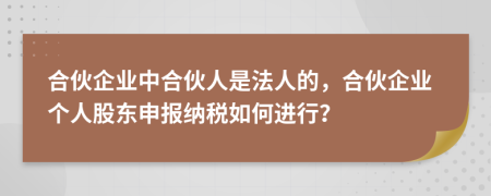 合伙企业中合伙人是法人的，合伙企业个人股东申报纳税如何进行？