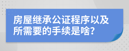 房屋继承公证程序以及所需要的手续是啥？