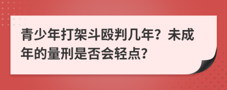 青少年打架斗殴判几年？未成年的量刑是否会轻点？