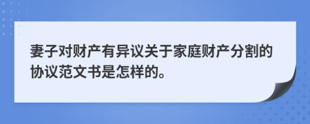 妻子对财产有异议关于家庭财产分割的协议范文书是怎样的。